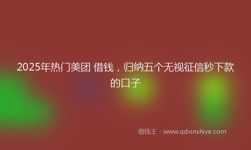 2025年热门美团 借钱，归纳五个无视征信秒下款的口子