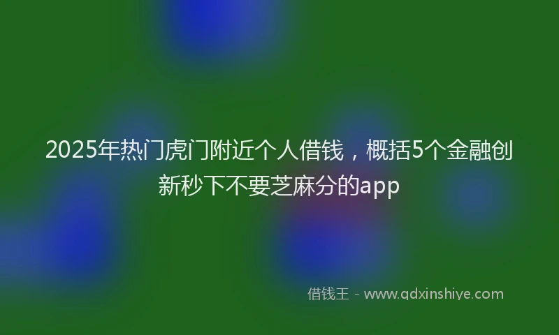 2025年热门虎门附近个人借钱，概括5个金融创新秒下不要芝麻分的app