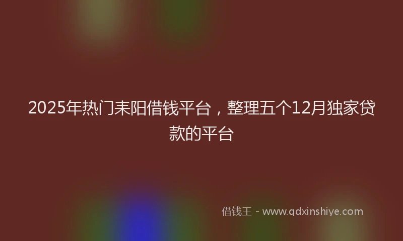 2025年热门耒阳借钱平台，整理五个12月独家贷款的平台