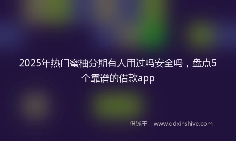 2025年热门蜜柚分期有人用过吗安全吗，盘点5个靠谱的借款app