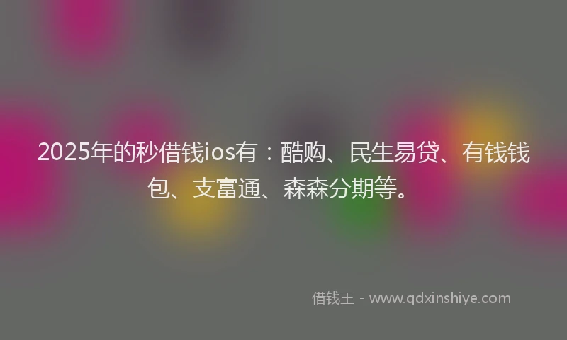 2025年的秒借钱ios有：酷购、民生易贷、有钱钱包、支富通、森森分期等。