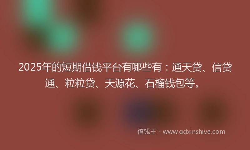 2025年的短期借钱平台有哪些有：通天贷、信贷通、粒粒贷、天源花、石榴钱包等。