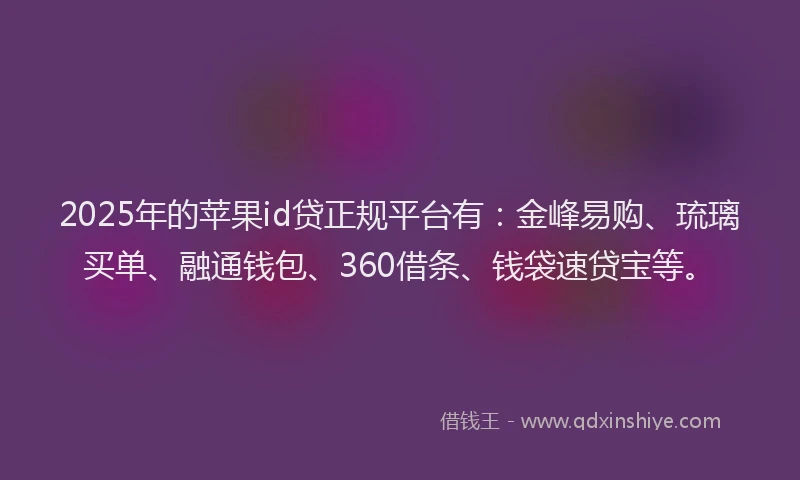 2025年的苹果id贷正规平台有：金峰易购、琉璃买单、融通钱包、360借条、钱袋速贷宝等。