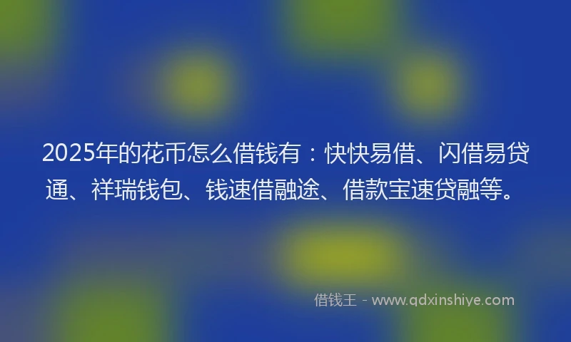 2025年的花币怎么借钱有：快快易借、闪借易贷通、祥瑞钱包、钱速借融途、借款宝速贷融等。