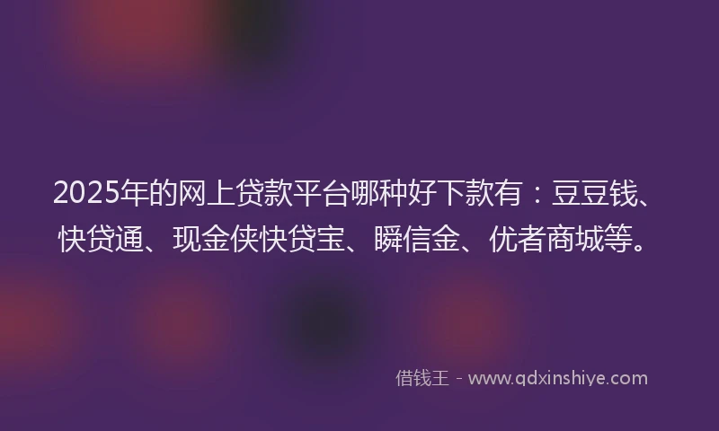 2025年的网上贷款平台哪种好下款有：豆豆钱、快贷通、现金侠快贷宝、瞬信金、优者商城等。