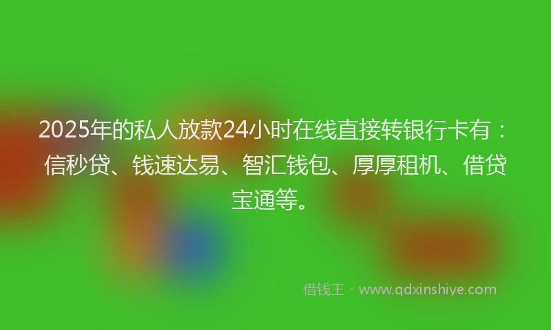 2025年的私人放款24小时在线直接转银行卡有：信秒贷、钱速达易、智汇钱包、厚厚租机、借贷宝通等。
