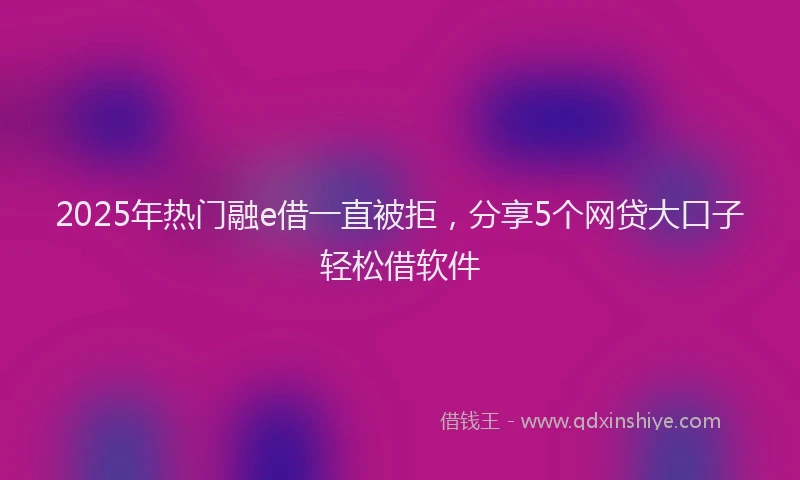 2025年热门融e借一直被拒，分享5个网贷大口子轻松借软件