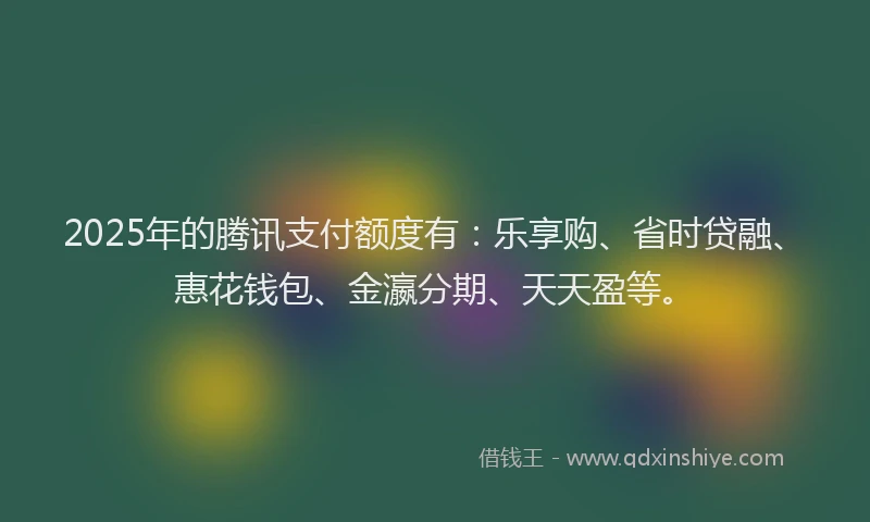 2025年的腾讯支付额度有：乐享购、省时贷融、惠花钱包、金瀛分期、天天盈等。
