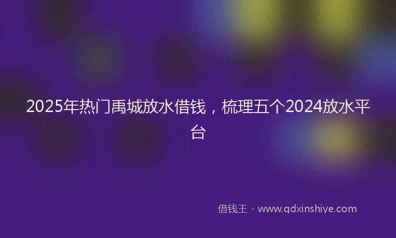 2025年热门禹城放水借钱，梳理五个2024放水平台