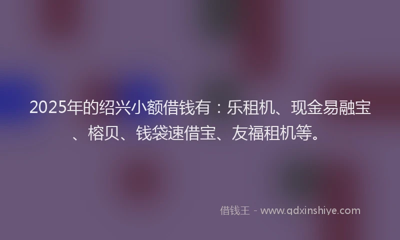 2025年的绍兴小额借钱有：乐租机、现金易融宝、榕贝、钱袋速借宝、友福租机等。