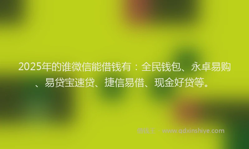 2025年的谁微信能借钱有：全民钱包、永卓易购、易贷宝速贷、捷信易借、现金好贷等。