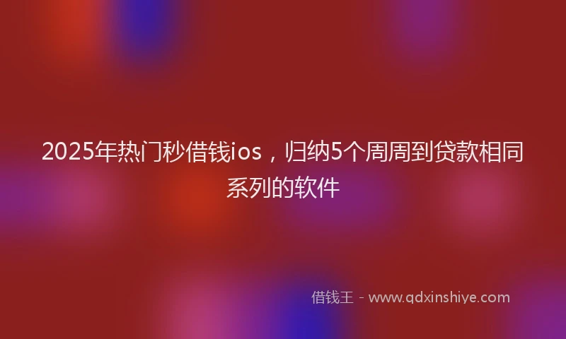 2025年热门秒借钱ios，归纳5个周周到贷款相同系列的软件