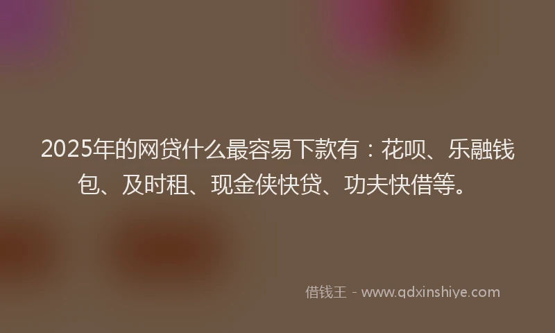 2025年的网贷什么最容易下款有：花呗、乐融钱包、及时租、现金侠快贷、功夫快借等。