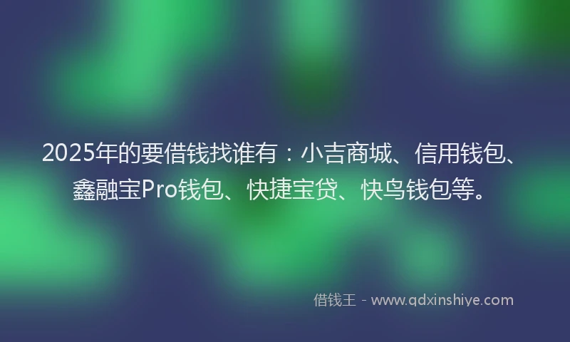 2025年的要借钱找谁有：小吉商城、信用钱包、鑫融宝Pro钱包、快捷宝贷、快鸟钱包等。