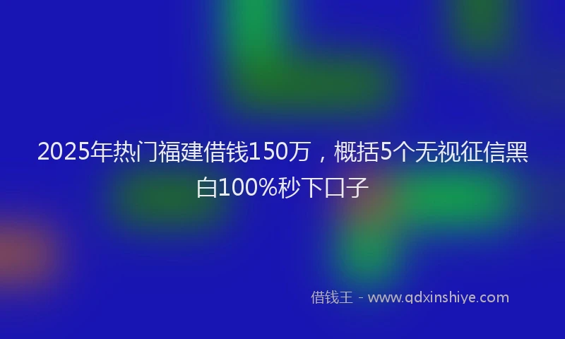 2025年热门福建借钱150万，概括5个无视征信黑白100%秒下口子