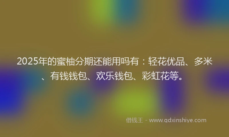 2025年的蜜柚分期还能用吗有：轻花优品、多米、有钱钱包、欢乐钱包、彩虹花等。