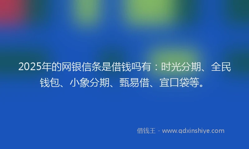 2025年的网银信条是借钱吗有：时光分期、全民钱包、小象分期、甄易借、宜口袋等。