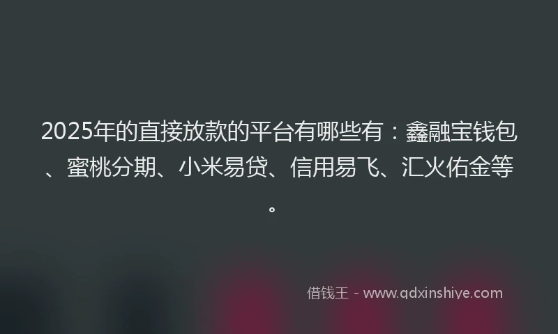 2025年的直接放款的平台有哪些有：鑫融宝钱包、蜜桃分期、小米易贷、信用易飞、汇火佑金等。