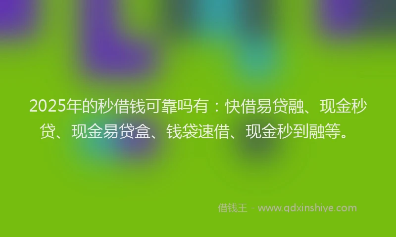 2025年的秒借钱可靠吗有：快借易贷融、现金秒贷、现金易贷盒、钱袋速借、现金秒到融等。