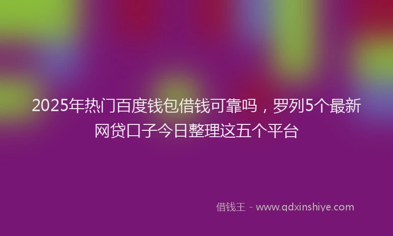2025年热门百度钱包借钱可靠吗，罗列5个最新网贷口子今日整理这五个平台