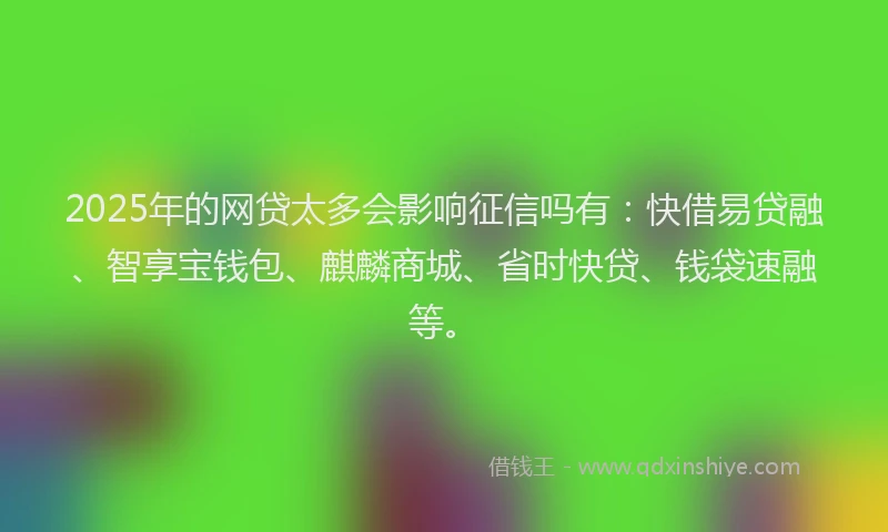 2025年的网贷太多会影响征信吗有：快借易贷融、智享宝钱包、麒麟商城、省时快贷、钱袋速融等。
