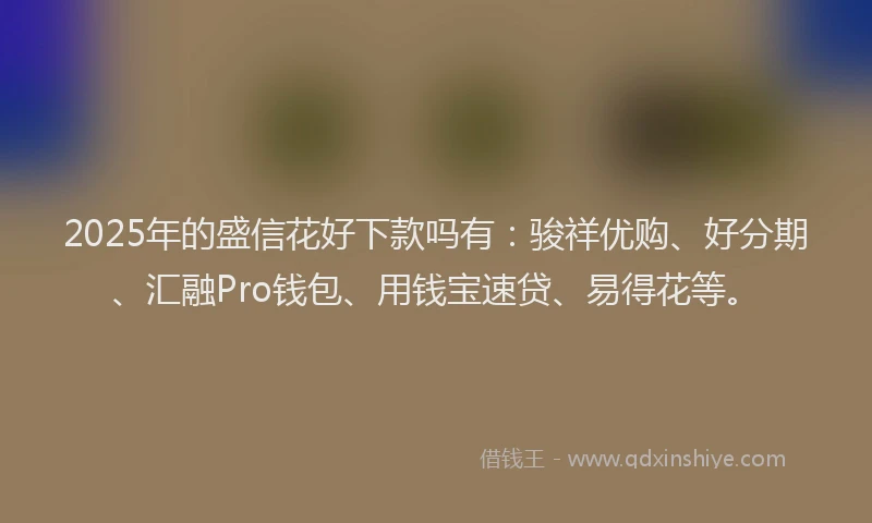 2025年的盛信花好下款吗有：骏祥优购、好分期、汇融Pro钱包、用钱宝速贷、易得花等。