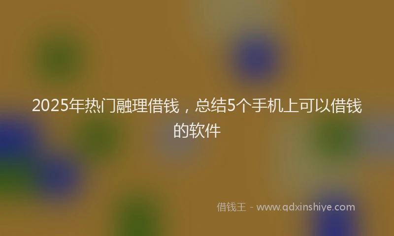 2025年热门融理借钱，总结5个手机上可以借钱的软件