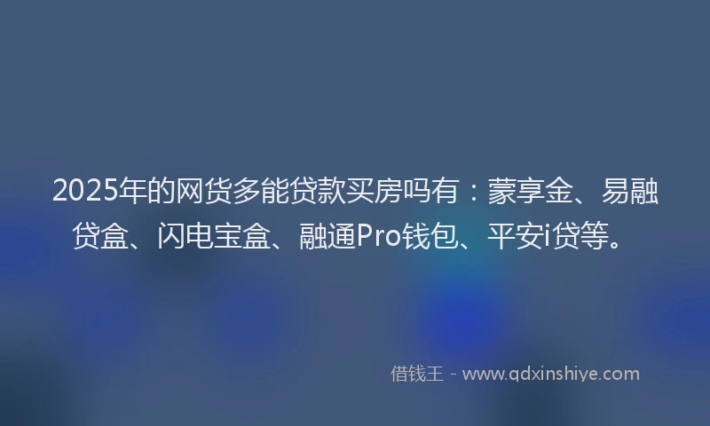 2025年的网货多能贷款买房吗有：蒙享金、易融贷盒、闪电宝盒、融通Pro钱包、平安i贷等。