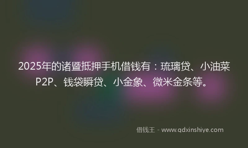 2025年的诸暨抵押手机借钱有：琉璃贷、小油菜P2P、钱袋瞬贷、小金象、微米金条等。