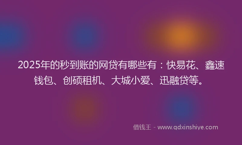 2025年的秒到账的网贷有哪些有：快易花、鑫速钱包、创硕租机、大城小爱、迅融贷等。
