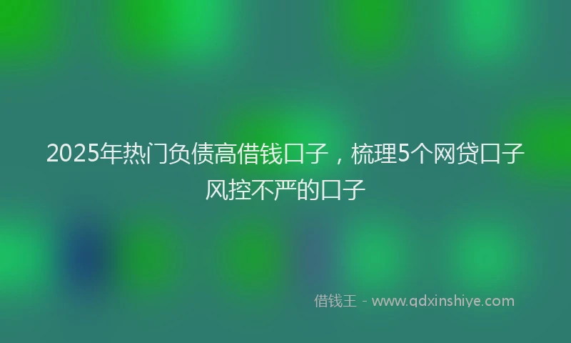 2025年热门负债高借钱口子，梳理5个网贷口子风控不严的口子