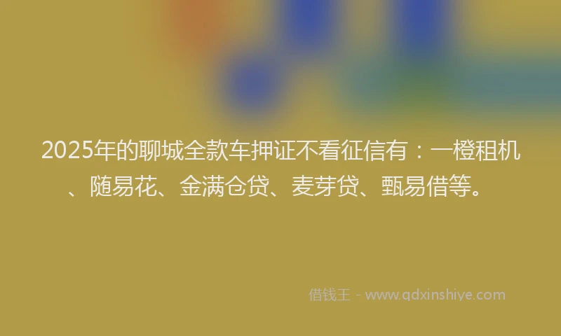 2025年的聊城全款车押证不看征信有：一橙租机、随易花、金满仓贷、麦芽贷、甄易借等。