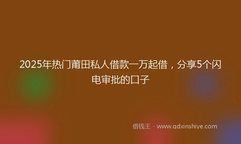 2025年热门莆田私人借款一万起借，分享5个闪电审批的口子