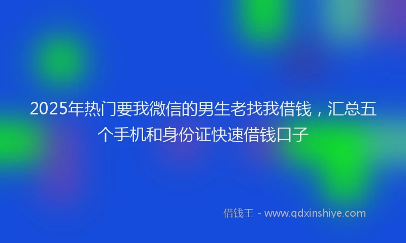 2025年热门要我微信的男生老找我借钱，汇总五个手机和身份证快速借钱口子