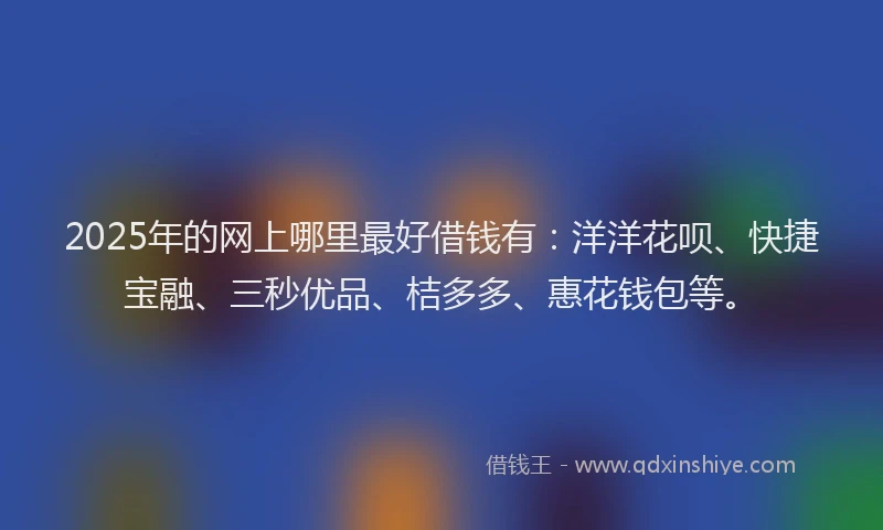 2025年的网上哪里最好借钱有：洋洋花呗、快捷宝融、三秒优品、桔多多、惠花钱包等。