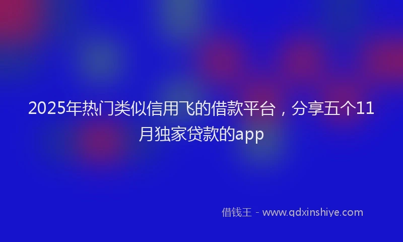 2025年热门类似信用飞的借款平台，分享五个11月独家贷款的app