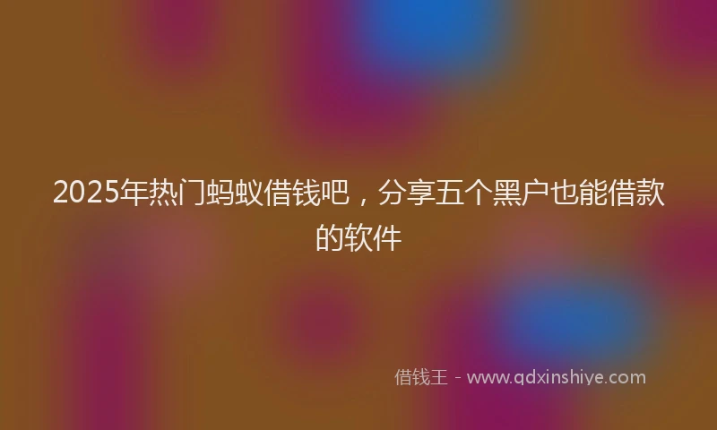2025年热门蚂蚁借钱吧，分享五个黑户也能借款的软件
