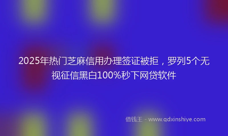 2025年热门芝麻信用办理签证被拒，罗列5个无视征信黑白100%秒下网贷软件