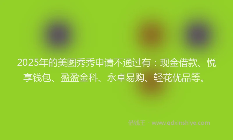 2025年的美图秀秀申请不通过有：现金借款、悦享钱包、盈盈金科、永卓易购、轻花优品等。