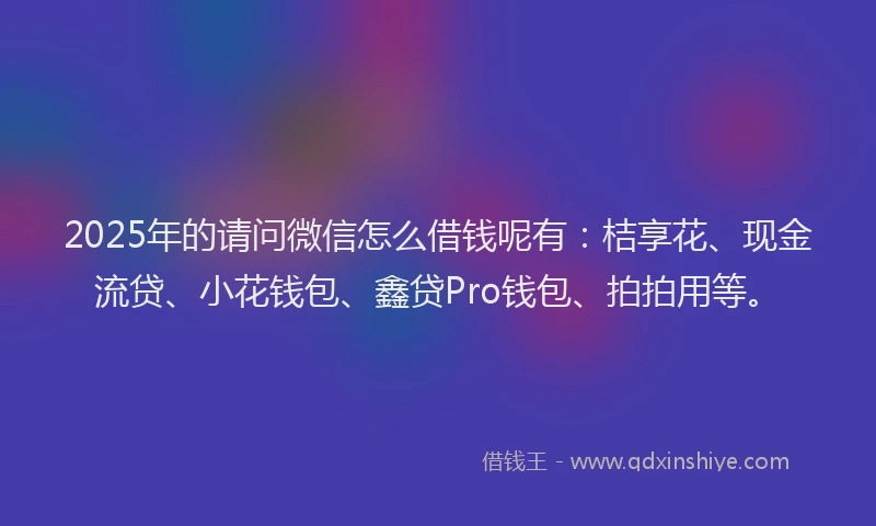 2025年的请问微信怎么借钱呢有：桔享花、现金流贷、小花钱包、鑫贷Pro钱包、拍拍用等。