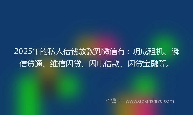 2025年的私人借钱放款到微信有：玥成租机、瞬信贷通、维信闪贷、闪电借款、闪贷宝融等。