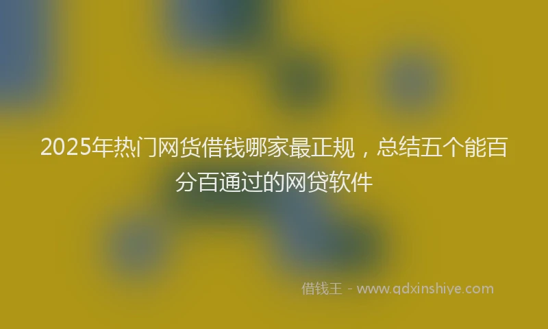 2025年热门网货借钱哪家最正规，总结五个能百分百通过的网贷软件