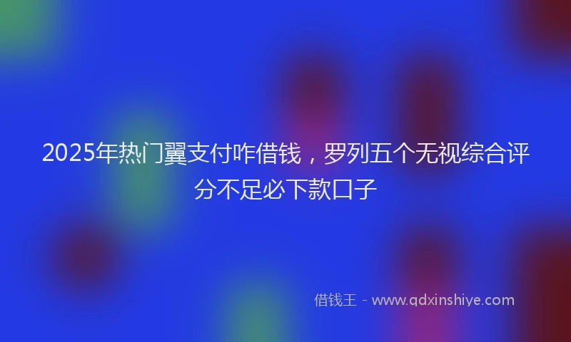 2025年热门翼支付咋借钱，罗列五个无视综合评分不足必下款口子