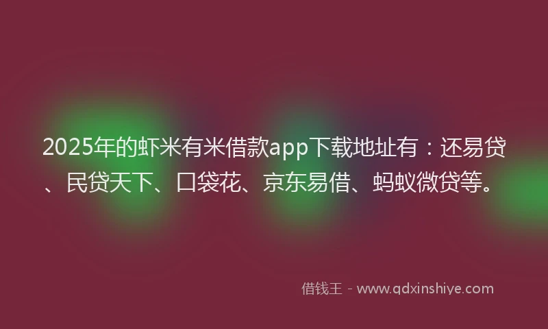 2025年的虾米有米借款app下载地址有：还易贷、民贷天下、口袋花、京东易借、蚂蚁微贷等。