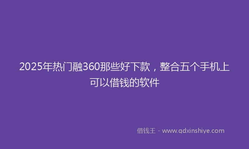 2025年热门融360那些好下款，整合五个手机上可以借钱的软件
