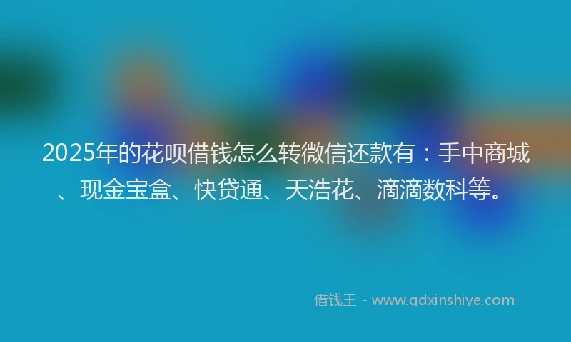 2025年的花呗借钱怎么转微信还款有：手中商城、现金宝盒、快贷通、天浩花、滴滴数科等。