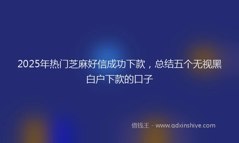 2025年热门芝麻好信成功下款，总结五个无视黑白户下款的口子