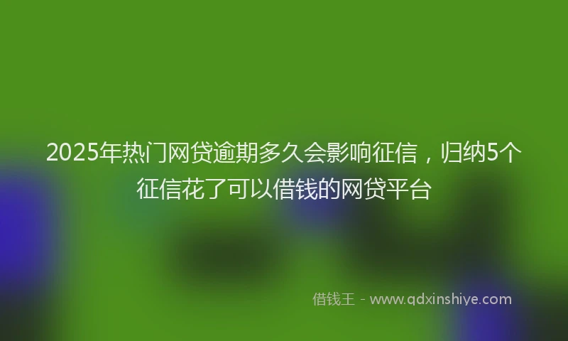 2025年热门网贷逾期多久会影响征信，归纳5个征信花了可以借钱的网贷平台