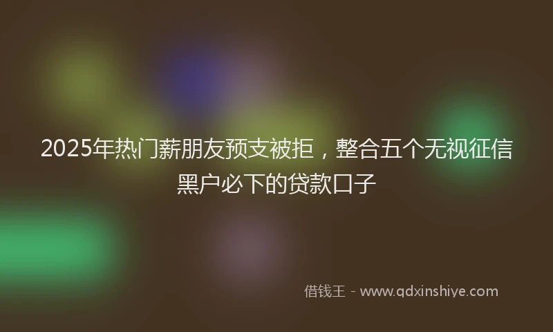 2025年热门薪朋友预支被拒，整合五个无视征信黑户必下的贷款口子