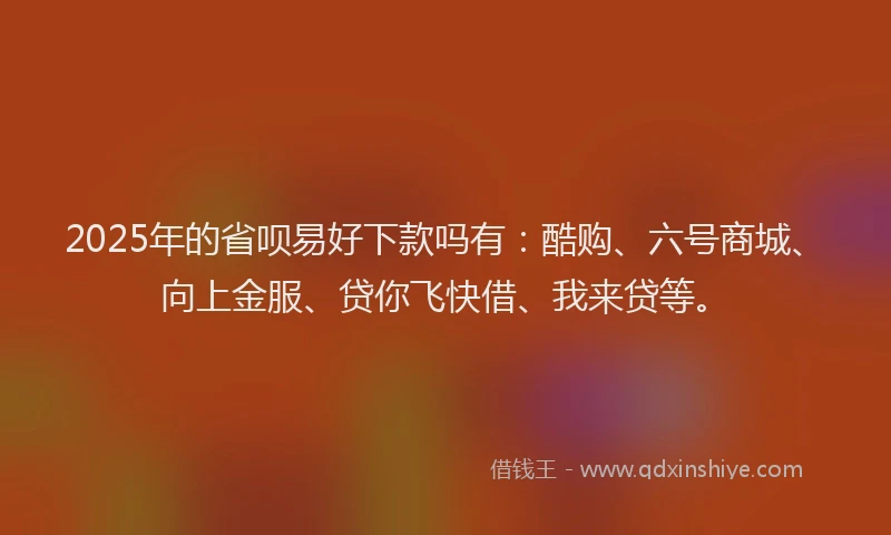 2025年的省呗易好下款吗有：酷购、六号商城、向上金服、贷你飞快借、我来贷等。